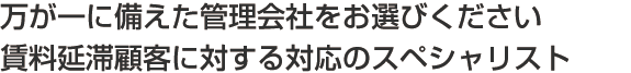 万が一に備えた管理会社をお選びください 賃料延滞顧客に対する対応のスペシャリスト集団