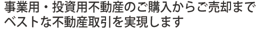 事業用･投資用不動産ニーズに対し、迅速、的確、総合的にお応え致します